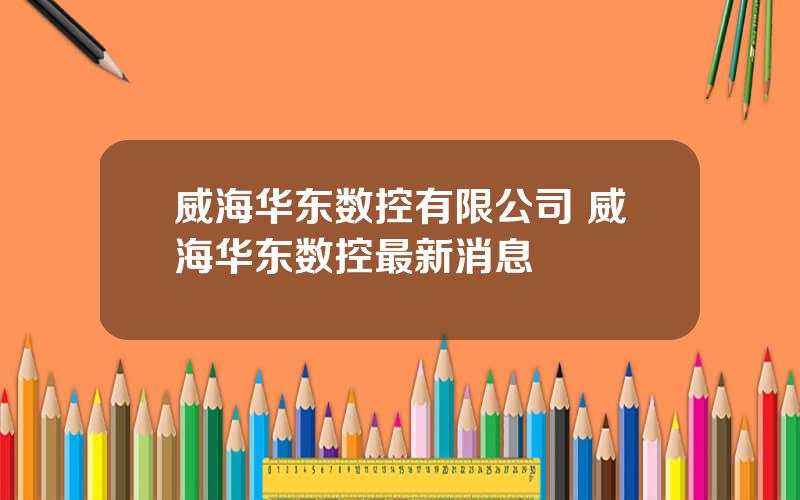 威海华东数控有限公司 威海华东数控最新消息